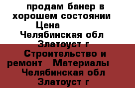 продам банер в хорошем состоянии › Цена ­ 5 000 - Челябинская обл., Златоуст г. Строительство и ремонт » Материалы   . Челябинская обл.,Златоуст г.